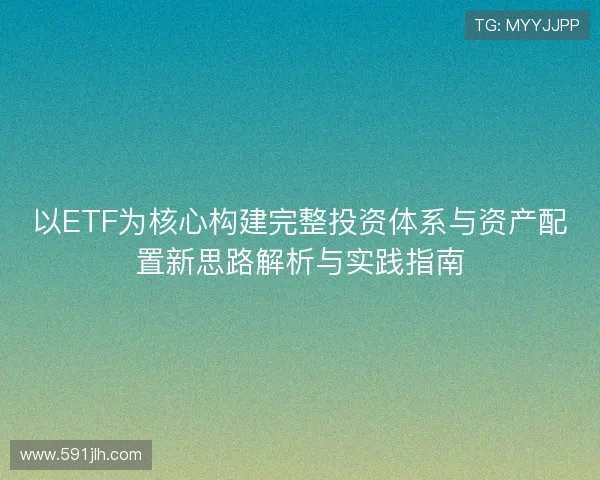 以ETF为核心构建完整投资体系与资产配置新思路解析与实践指南 以ETF为核心构建完整投资体系与资产配置新思路解析与实践指南